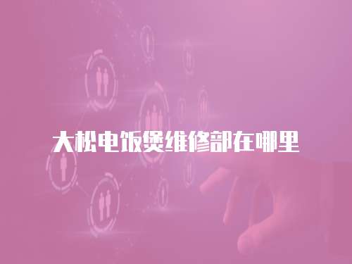 大松電飯煲維修部在哪里