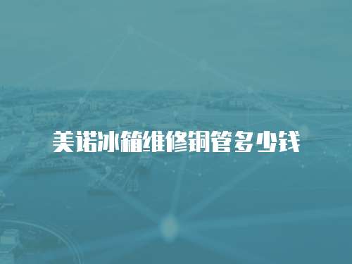 美諾冰箱維修銅管多少錢