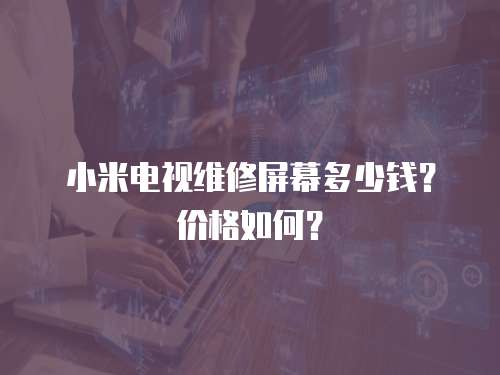 小米電視維修屏幕多少錢？價格如何？
