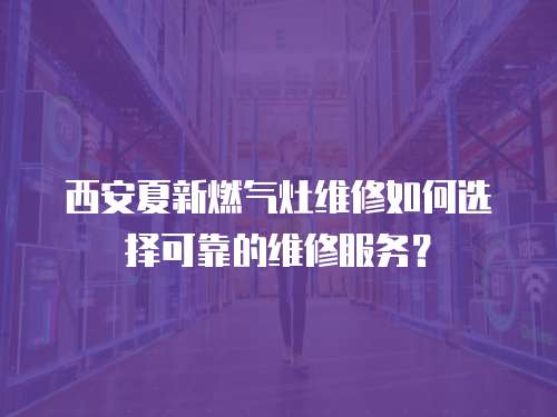 西安夏新燃?xì)庠罹S修如何選擇可靠的維修服務(wù)？