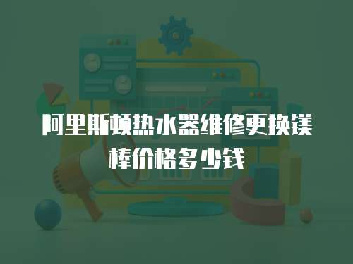 阿里斯頓熱水器維修更換鎂棒價格多少錢