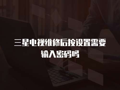 三星電視維修后按設置需要輸入密碼嗎