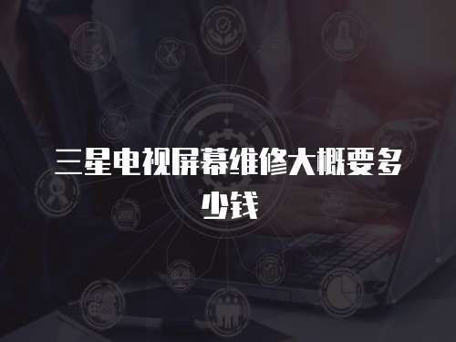 三星電視屏幕維修大概要多少錢