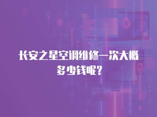 長安之星空調(diào)維修一次大概多少錢呢？