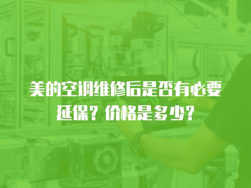 美的空調維修后是否有必要延保？價格是多少？