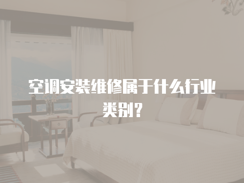 空調安裝維修屬于什么行業(yè)類別？