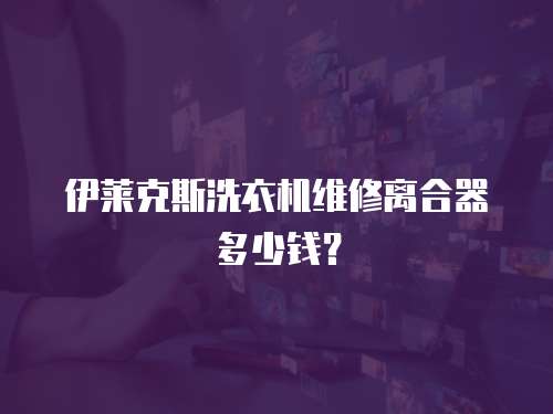伊萊克斯洗衣機(jī)維修離合器多少錢？
