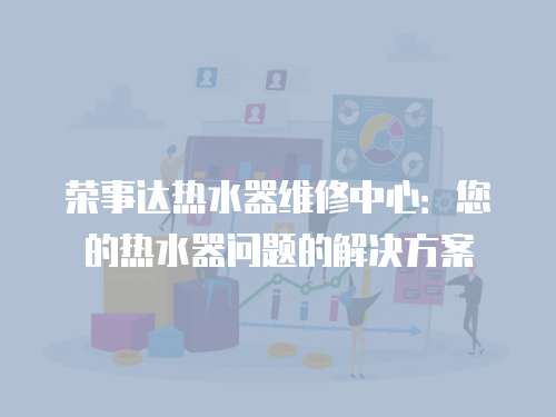 榮事達熱水器維修中心：您的熱水器問題的解決方案
