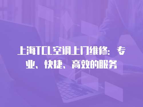 上海TCL空調(diào)上門維修：專業(yè)、快捷、高效的服務(wù)