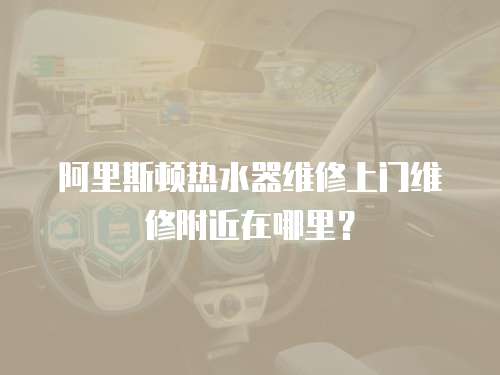 阿里斯頓熱水器維修上門維修附近在哪里？