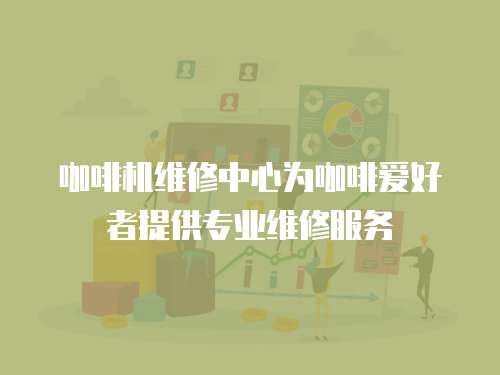 咖啡機(jī)維修中心為咖啡愛(ài)好者提供專業(yè)維修服務(wù)