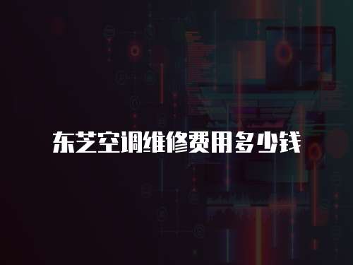 東芝空調維修費用多少錢