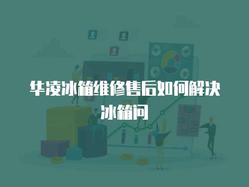 華凌冰箱維修售后如何解決冰箱問(wèn)