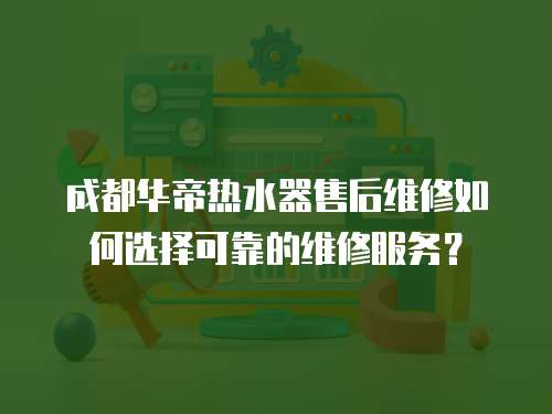 成都華帝熱水器售后維修如何選擇可靠的維修服務(wù)？