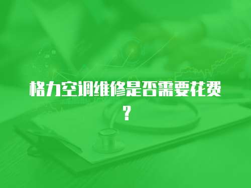 格力空調維修是否需要花費？