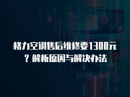 格力空調售后維修要1300元？解析原因與解決辦法