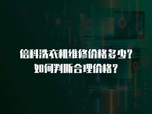 倍科洗衣機維修價格多少？如何判斷合理價格？