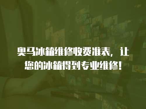 奧馬冰箱維修收費(fèi)準(zhǔn)表，讓您的冰箱得到專業(yè)維修！