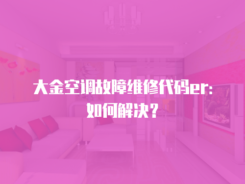大金空調故障維修代碼er：如何解決？