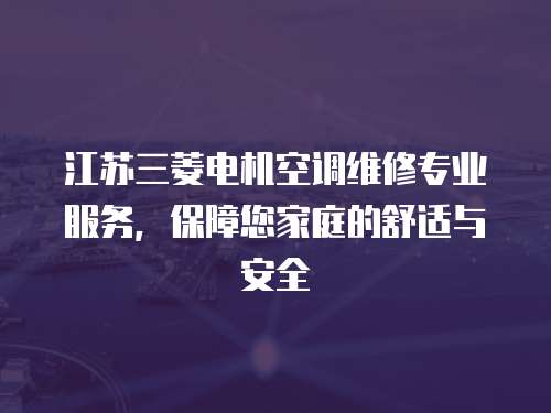江蘇三菱電機空調維修專業服務，保障您家庭的舒適與安全