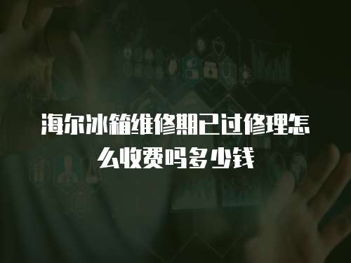 海爾冰箱維修期已過修理怎么收費嗎多少錢