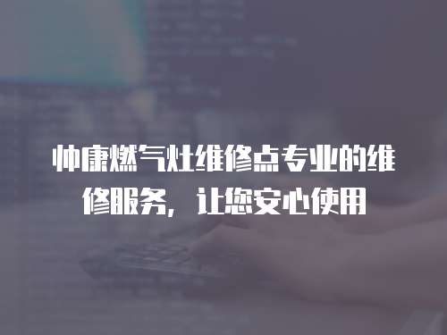帥康燃?xì)庠罹S修點(diǎn)專業(yè)的維修服務(wù)，讓您安心使用