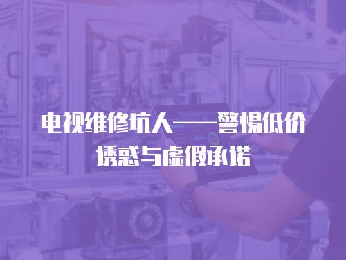 電視維修坑人——警惕低價(jià)誘惑與虛假承諾