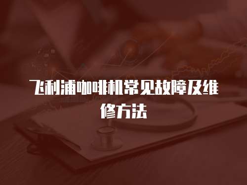 飛利浦咖啡機常見故障及維修方法