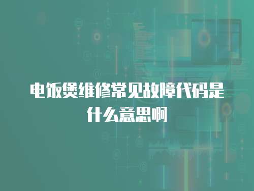 電飯煲維修常見故障代碼是什么意思啊