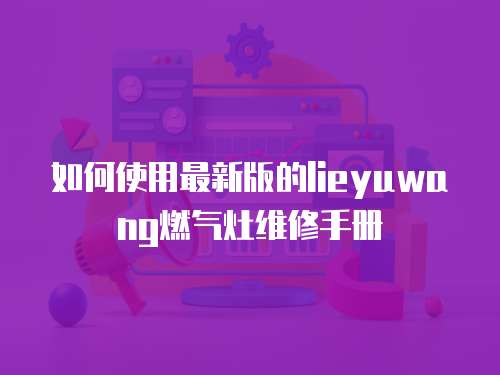 如何使用最新版的lieyuwang燃氣灶維修手冊