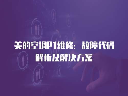 美的空調(diào)P1維修：故障代碼解析及解決方案