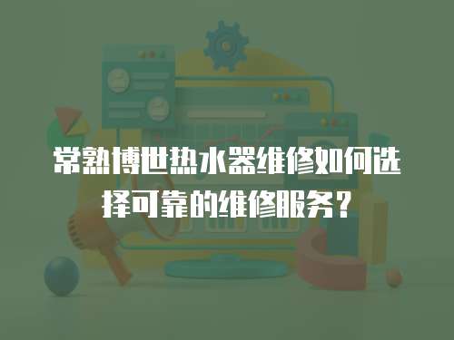 常熟博世熱水器維修如何選擇可靠的維修服務？