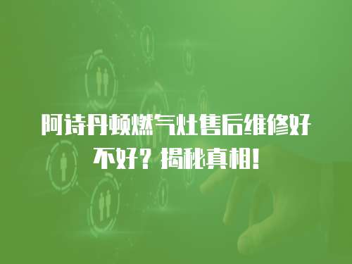 阿詩丹頓燃氣灶售后維修好不好？揭秘真相！