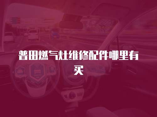 普田燃氣灶維修配件哪里有買