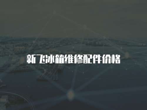 新飛冰箱維修配件價格