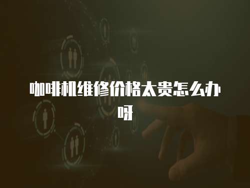咖啡機維修價格太貴怎么辦呀