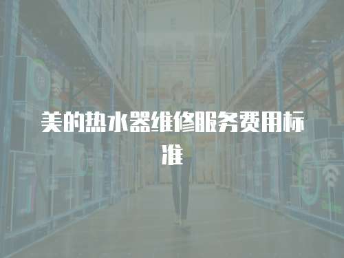 美的熱水器維修服務(wù)費(fèi)用標(biāo)準(zhǔn)