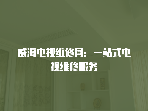 威海電視維修網：一站式電視維修服務