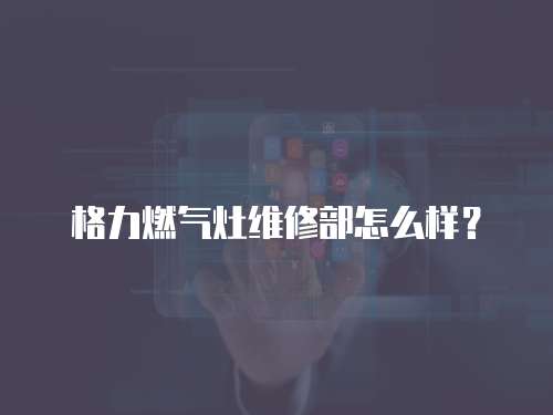 格力燃?xì)庠罹S修部怎么樣？