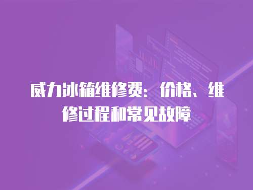 威力冰箱維修費：價格、維修過程和常見故障