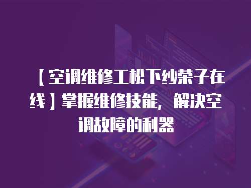 【空調維修工松下紗榮子在線】掌握維修技能，解決空調故障的利器
