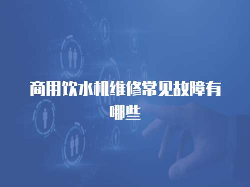 商用飲水機維修常見故障有哪些