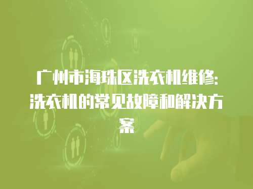 廣州市海珠區洗衣機維修：洗衣機的常見故障和解決方案