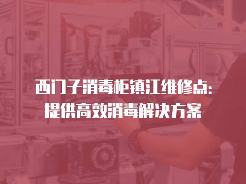 西門子消毒柜鎮江維修點：提供高效消毒解決方案