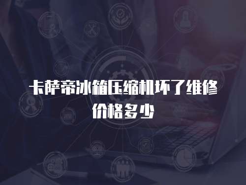 卡薩帝冰箱壓縮機(jī)壞了維修價(jià)格多少