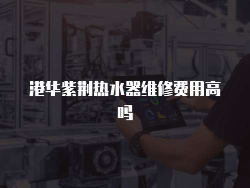 港華紫荊熱水器維修費用高嗎