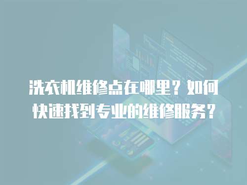 洗衣機維修點在哪里？如何快速找到專業的維修服務？