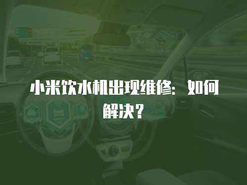 小米飲水機出現維修：如何解決？