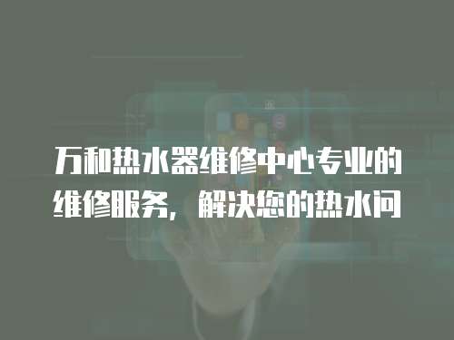 萬和熱水器維修中心專業的維修服務，解決您的熱水問