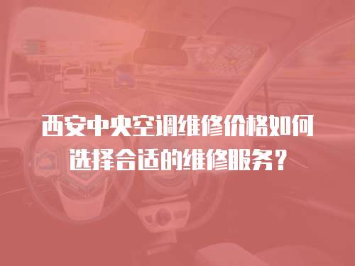 西安中央空調維修價格如何選擇合適的維修服務？